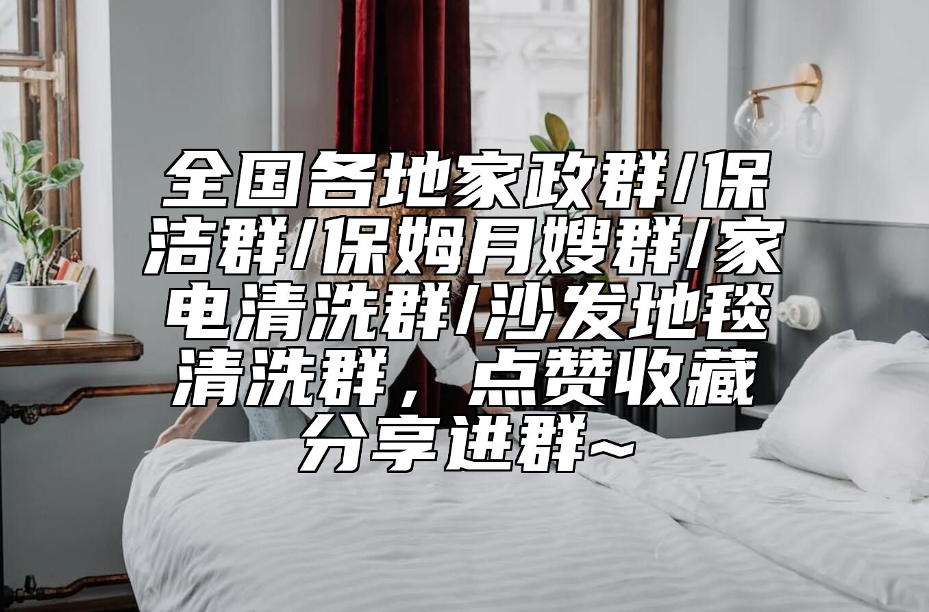 全国各地家政群/保洁群/保姆月嫂群/家电清洗群/沙发地毯清洗群，点赞收藏分享进群~
