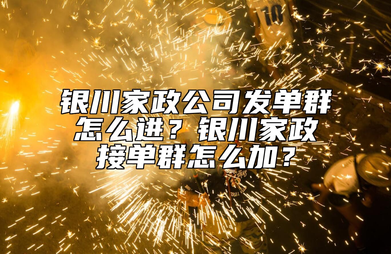 银川家政公司发单群怎么进？银川家政接单群怎么加？