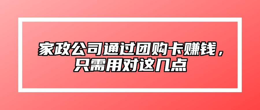 家政公司通过团购卡赚钱，只需用对这几点