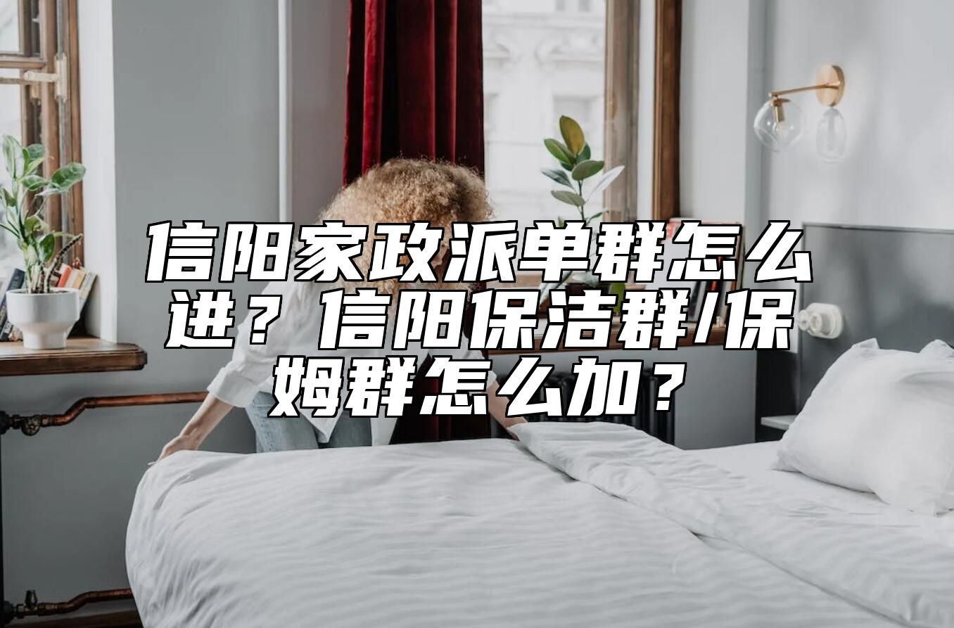 信阳家政派单群怎么进？信阳保洁群/保姆群怎么加？