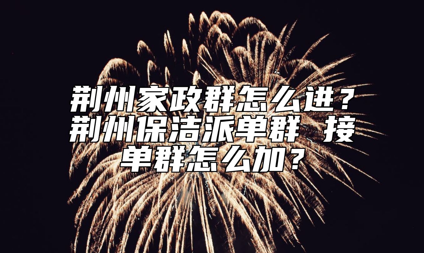 荆州家政群怎么进？荆州保洁派单群 接单群怎么加？