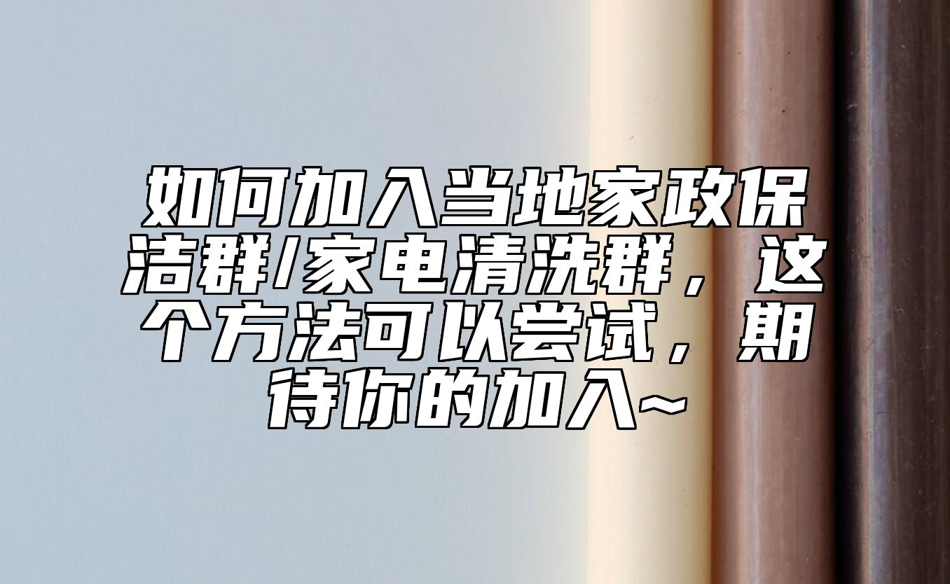 如何加入当地家政保洁群/家电清洗群，这个方法可以尝试，期待你的加入~