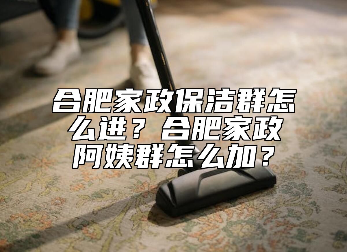 合肥家政保洁群怎么进？合肥家政阿姨群怎么加？