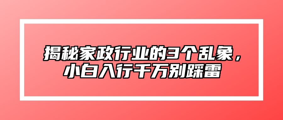 揭秘家政行业的3个乱象，小白入行千万别踩雷