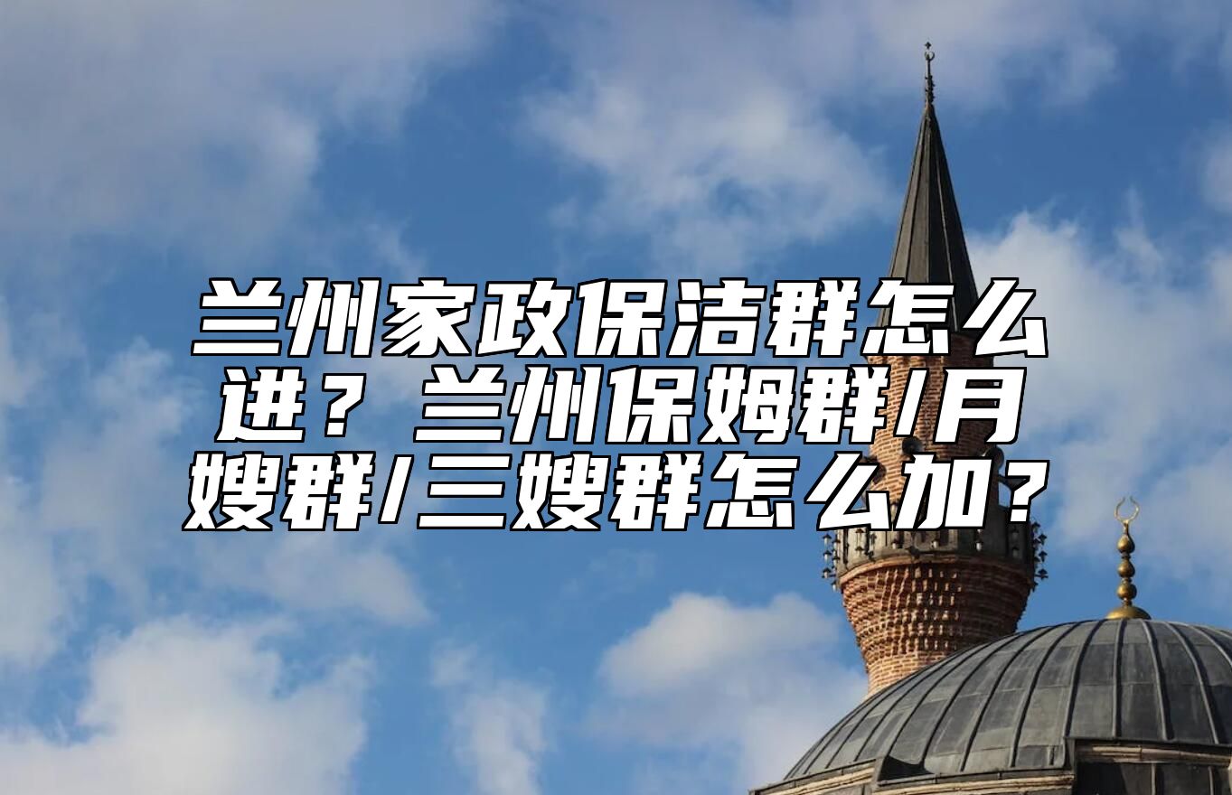 兰州家政保洁群怎么进？兰州保姆群/月嫂群/三嫂群怎么加？ 
