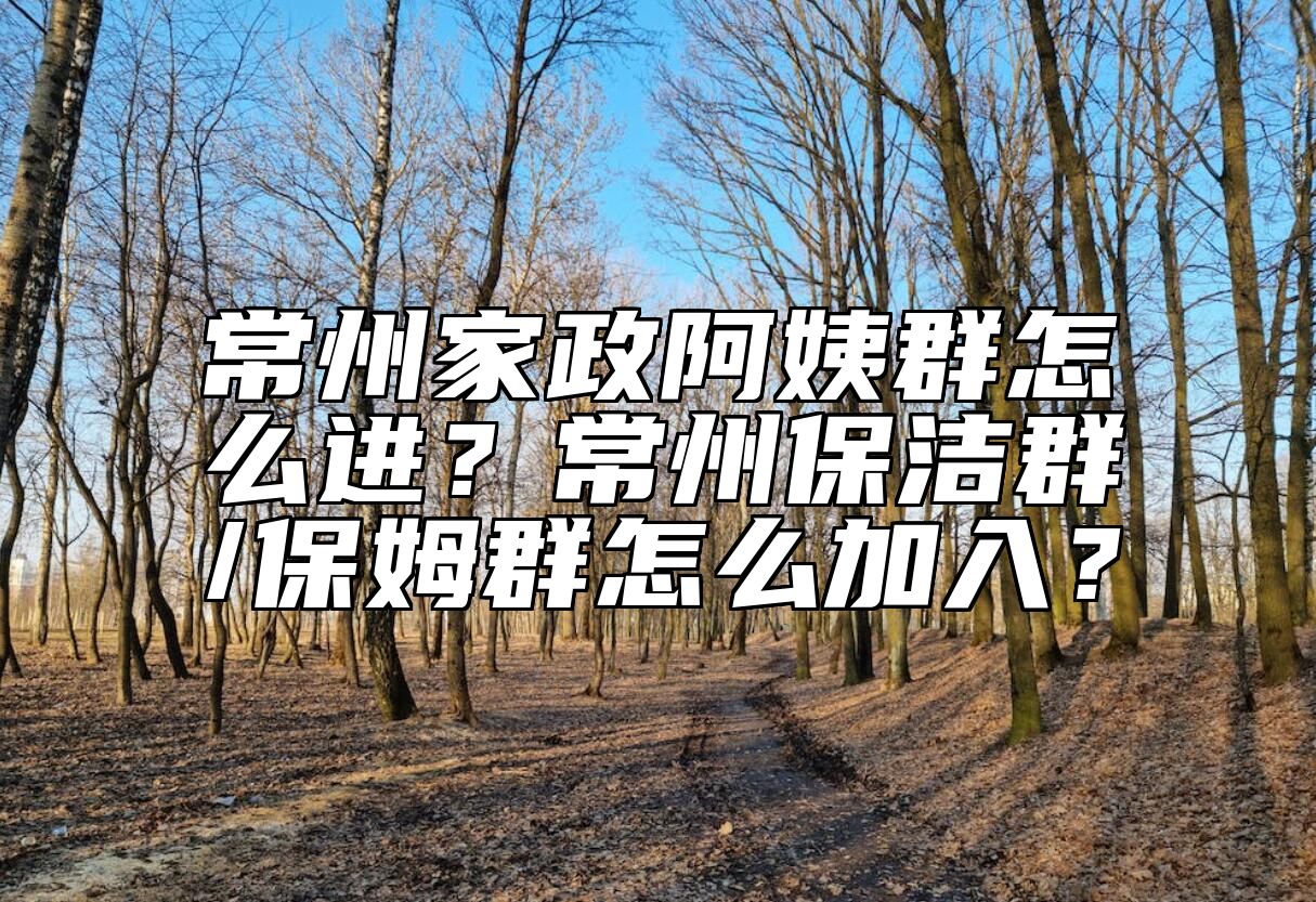 常州家政阿姨群怎么进？常州保洁群/保姆群怎么加入？
