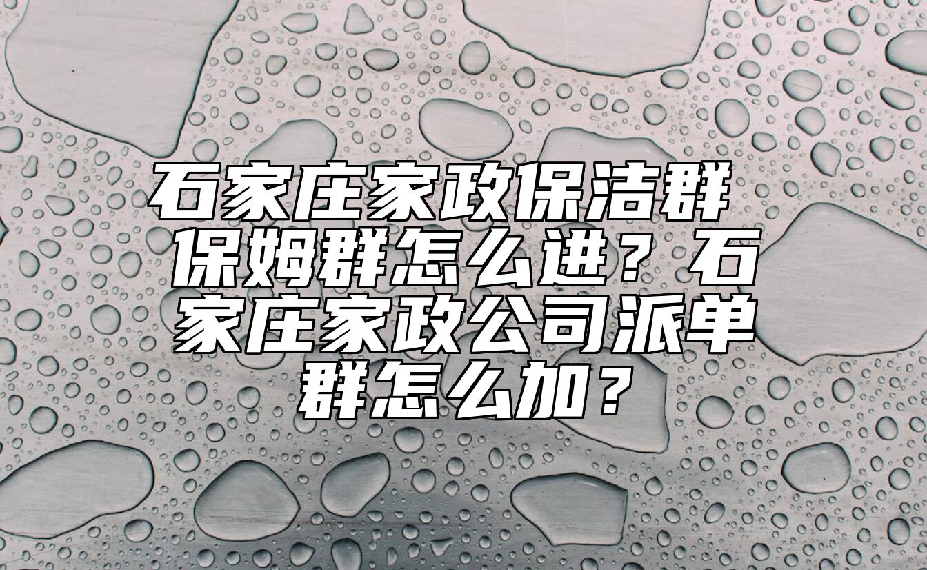 石家庄家政保洁群 保姆群怎么进？石家庄家政公司派单群怎么加？