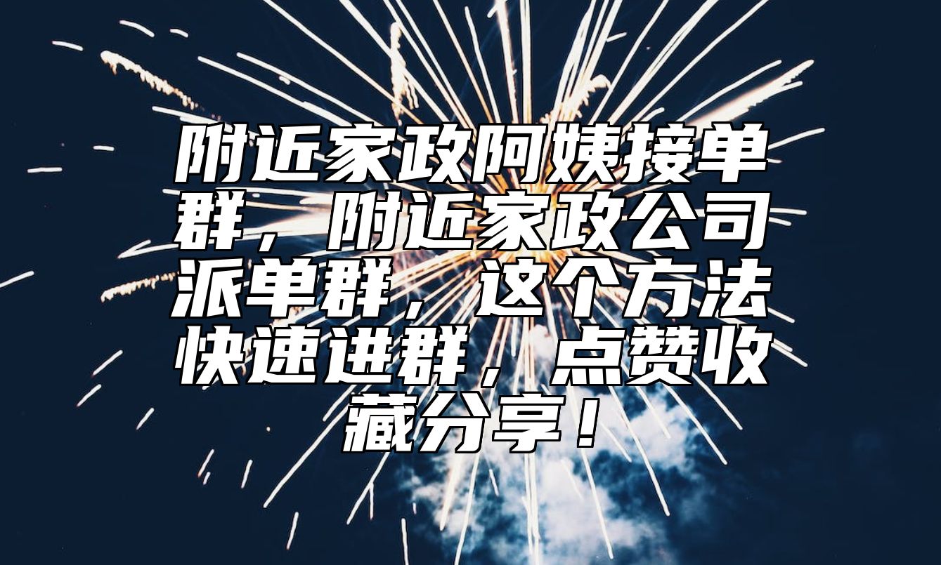 附近家政阿姨接单群，附近家政公司派单群，这个方法快速进群，点赞收藏分享！