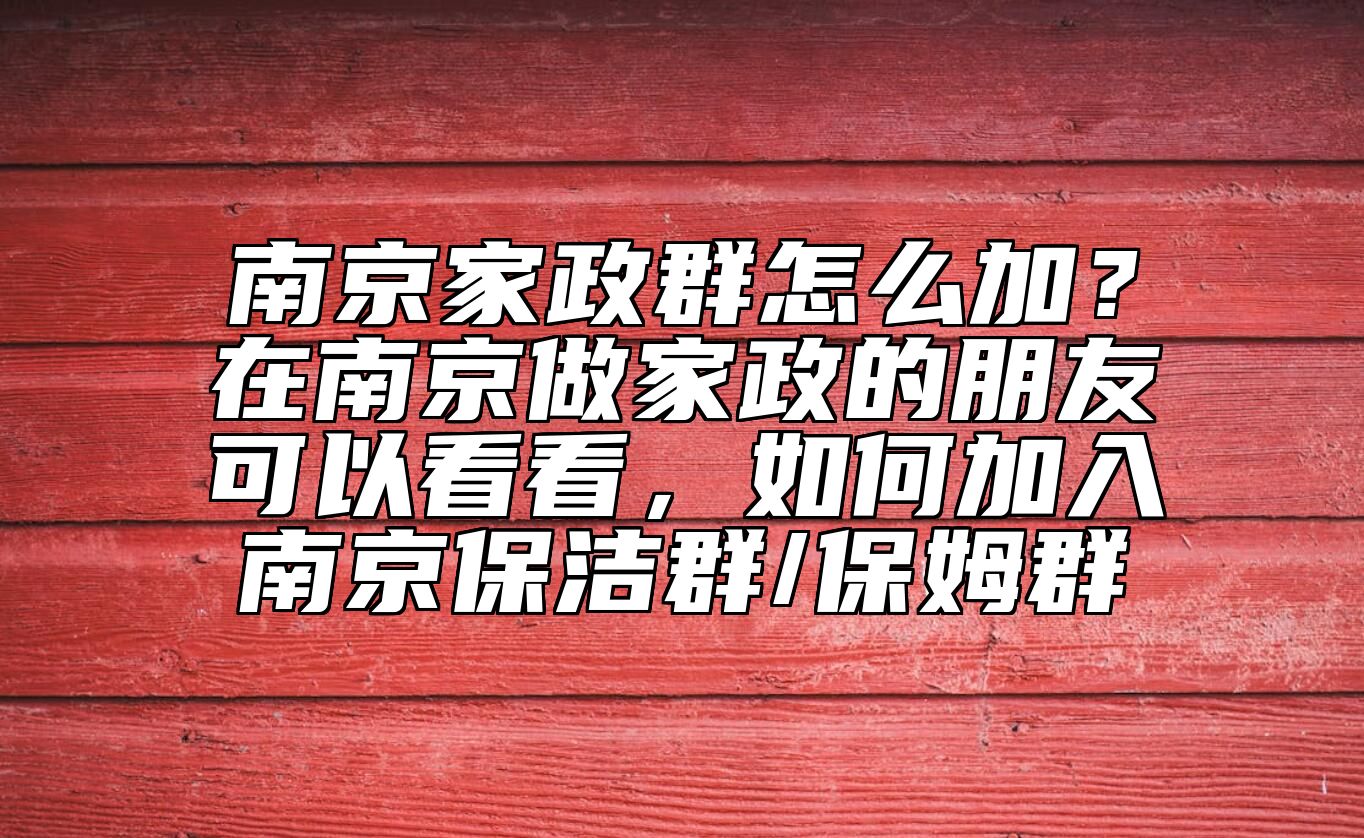 南京家政群怎么加？在南京做家政的朋友可以看看，如何加入南京保洁群/保姆群