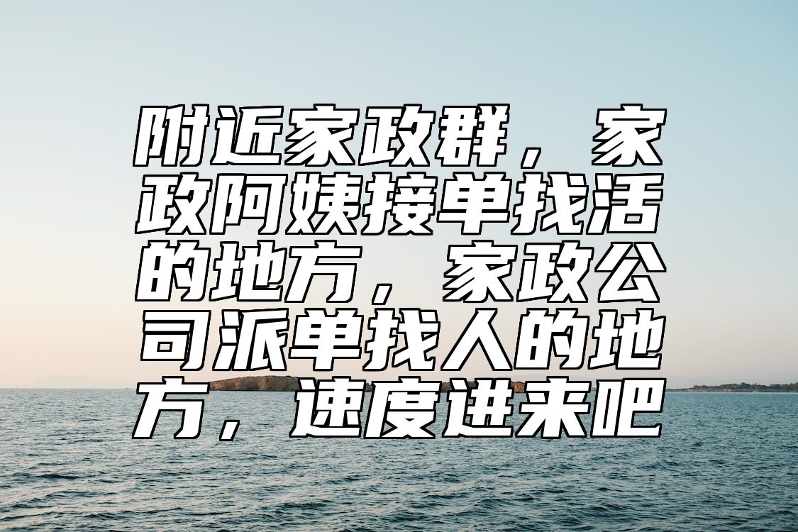 附近家政群，家政阿姨接单找活的地方，家政公司派单找人的地方，速度进来吧