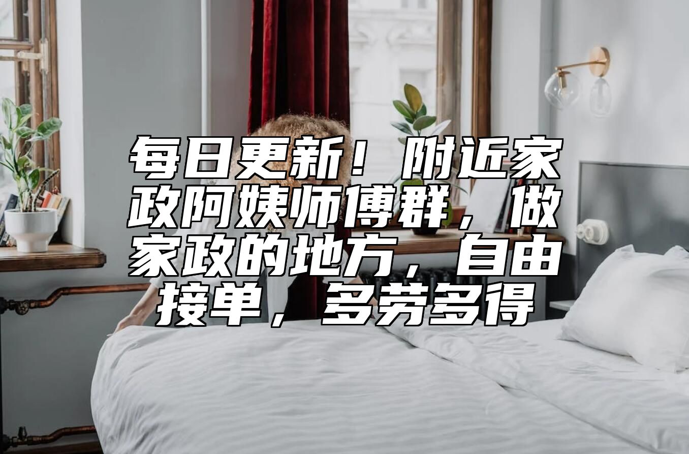 每日更新！附近家政阿姨师傅群，做家政的地方，自由接单，多劳多得