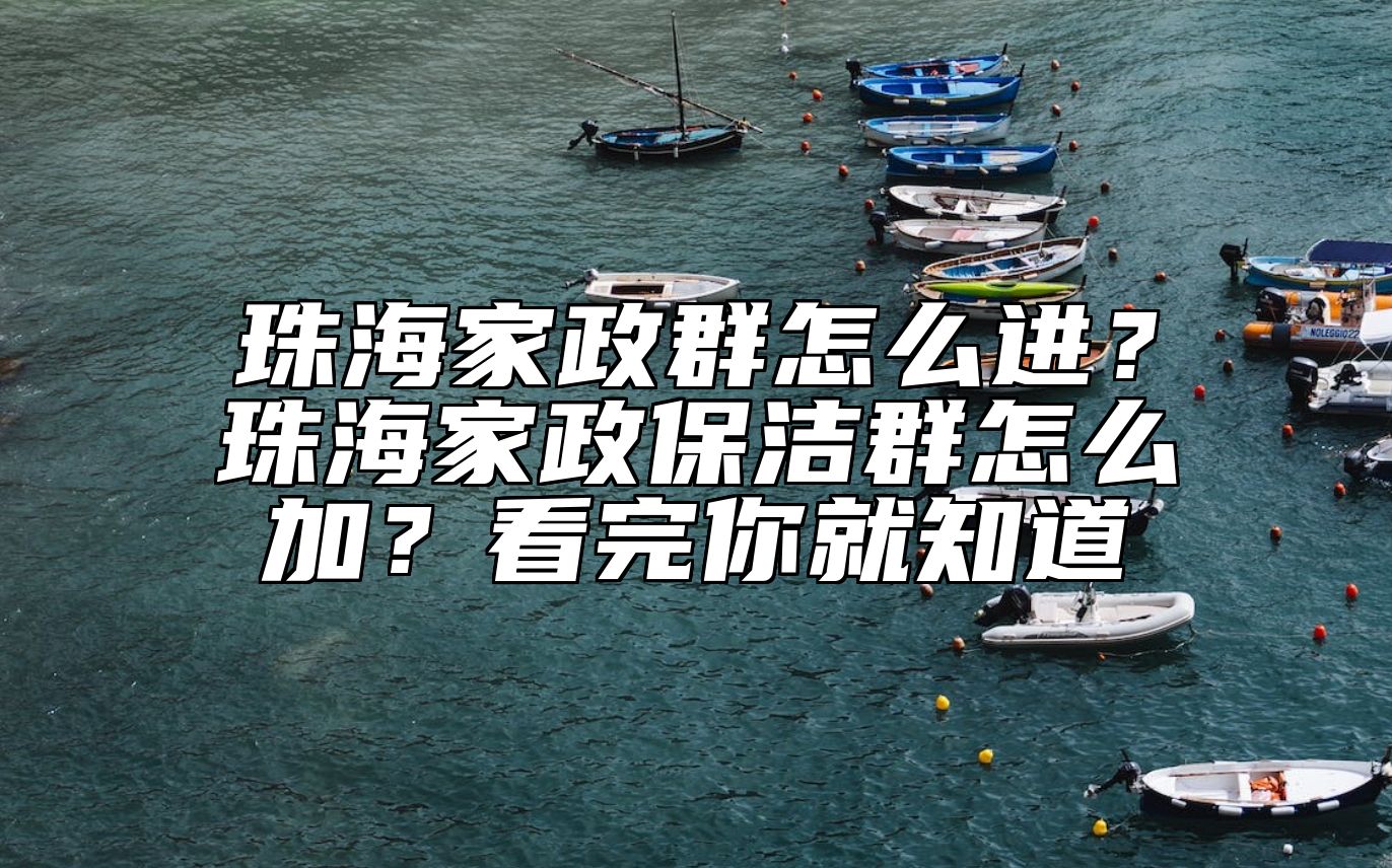 珠海家政群怎么进？珠海家政保洁群怎么加？看完你就知道