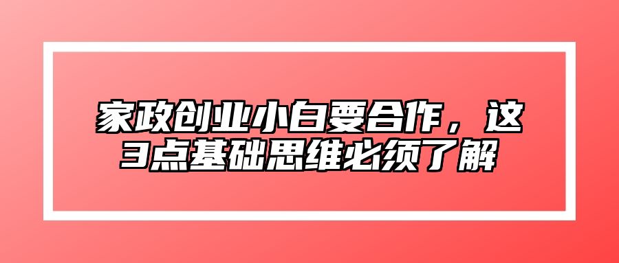 家政创业小白要合作，这3点基础思维必须了解