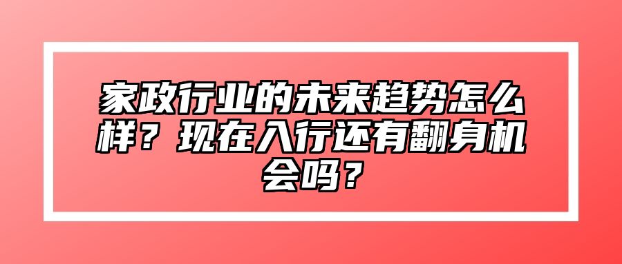 家政行业的未来趋势怎么样？现在入行还有翻身机会吗？ 