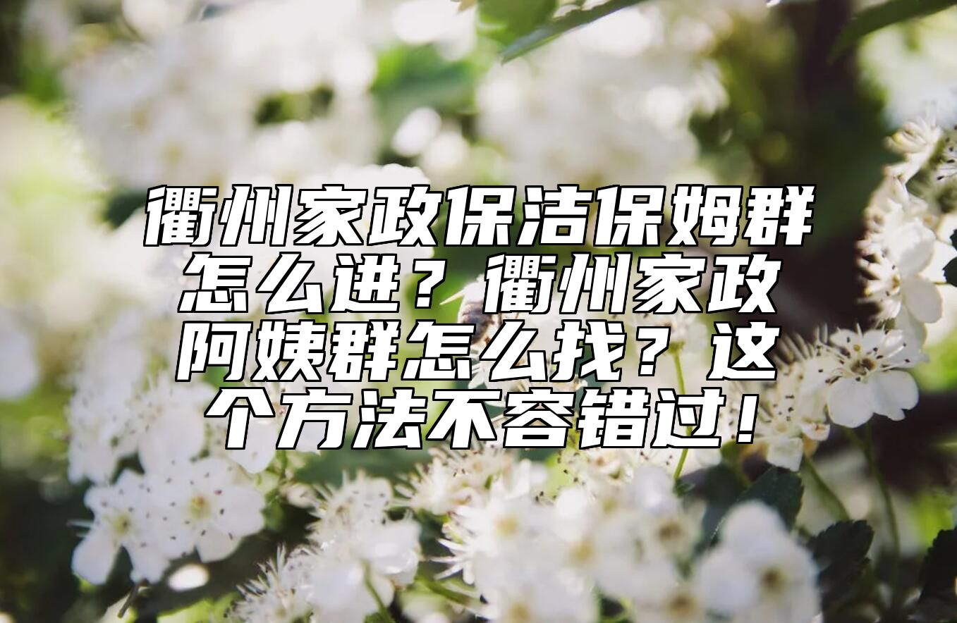 衢州家政保洁保姆群怎么进？衢州家政阿姨群怎么找？这个方法不容错过！