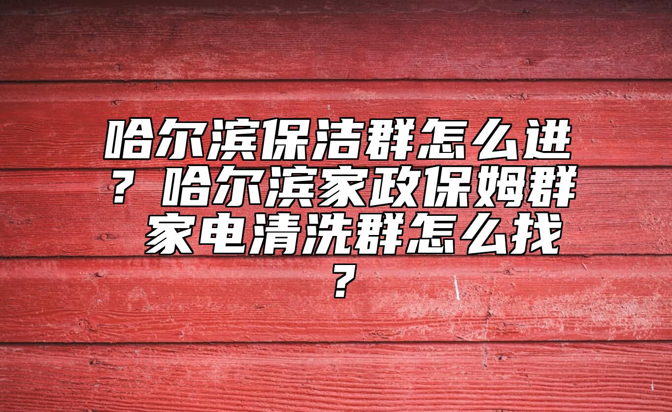 哈尔滨保洁群怎么进？哈尔滨家政保姆群 家电清洗群怎么找？