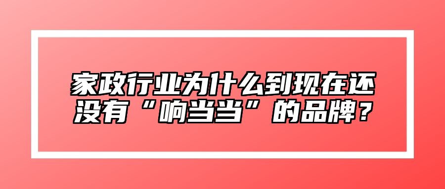 家政行业为什么到现在还没有“响当当”的品牌？ 