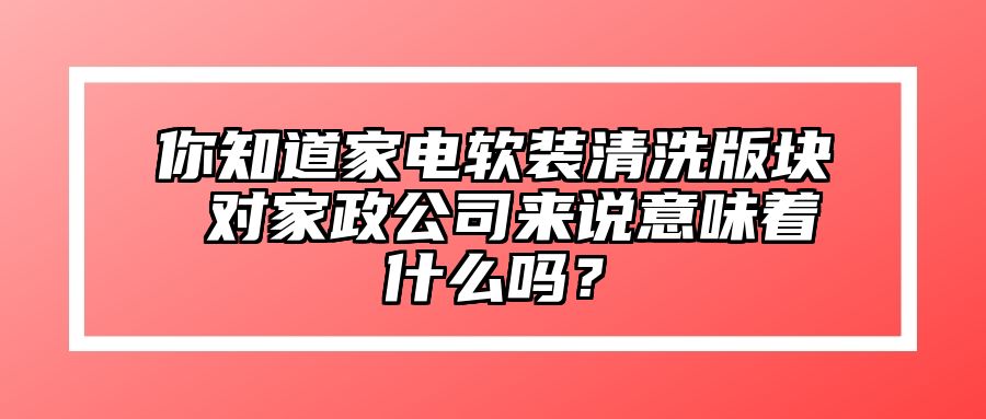 你知道家电软装清洗版块 对家政公司来说意味着什么吗？