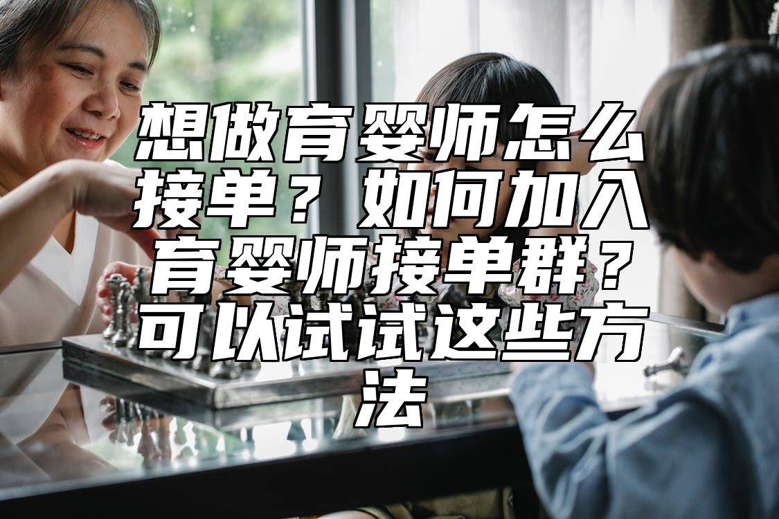 想做育婴师怎么接单？如何加入育婴师接单群？可以试试这些方法 