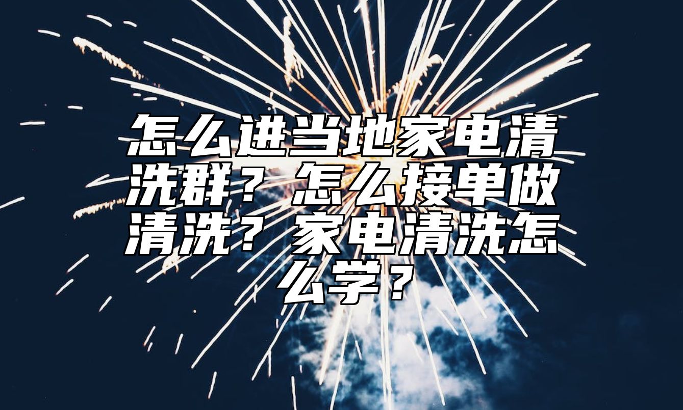 怎么进当地家电清洗群？怎么接单做清洗？家电清洗怎么学？ 