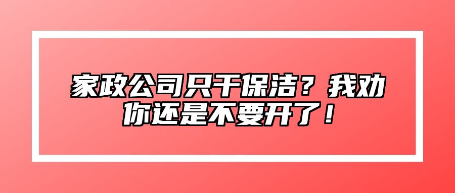 家政公司只干保洁？我劝你还是不要开了！