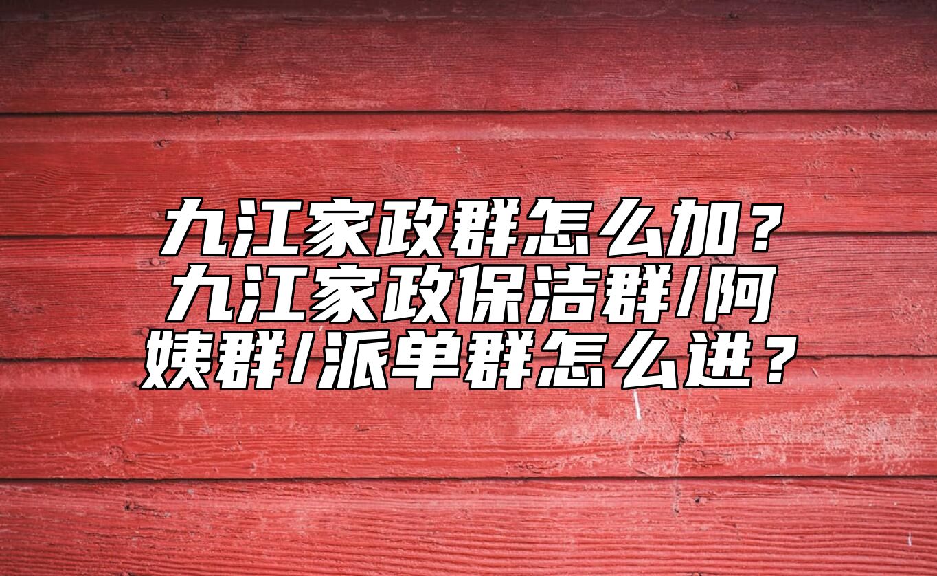 九江家政群怎么加？九江家政保洁群/阿姨群/派单群怎么进？