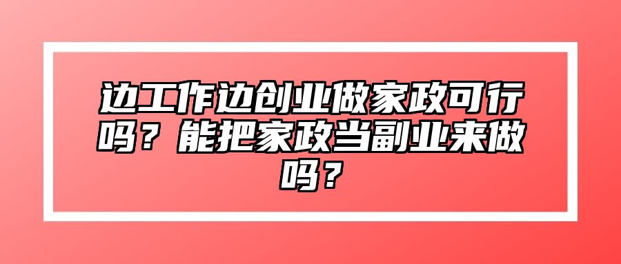 边工作边创业做家政可行吗？能把家政当副业来做吗？