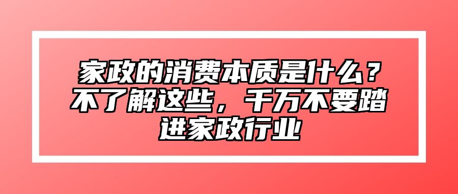 家政的消费本质是什么？不了解这些，千万不要踏进家政行业