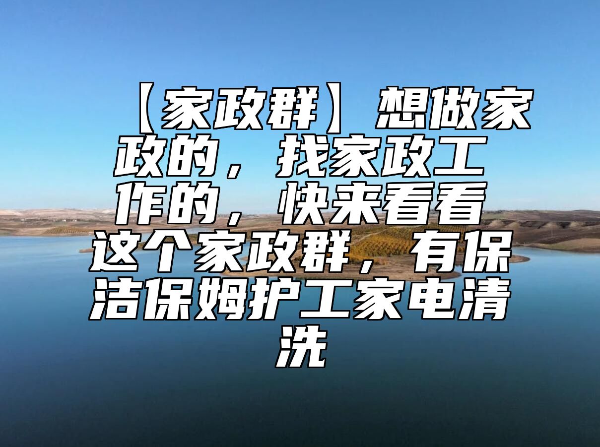 【家政群】想做家政的，找家政工作的，快来看看这个家政群，有保洁保姆护工家电清洗