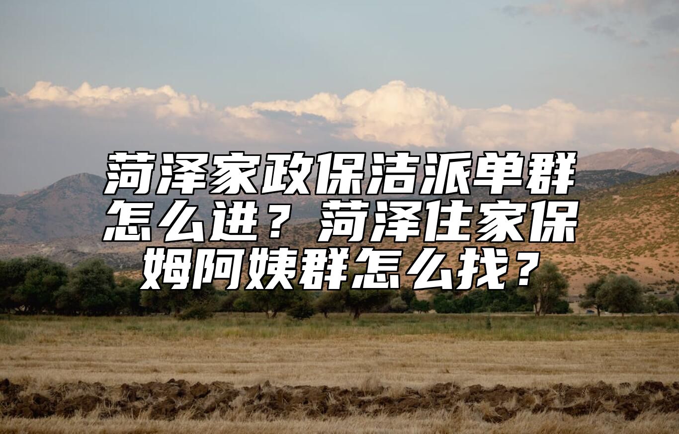 菏泽家政保洁派单群怎么进？菏泽住家保姆阿姨群怎么找？