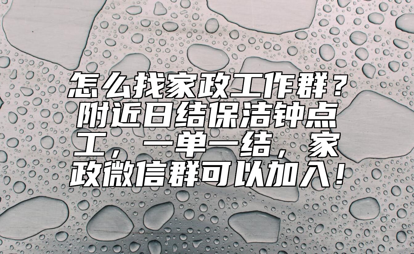 怎么找家政工作群？附近日结保洁钟点工，一单一结，家政微信群可以加入！
