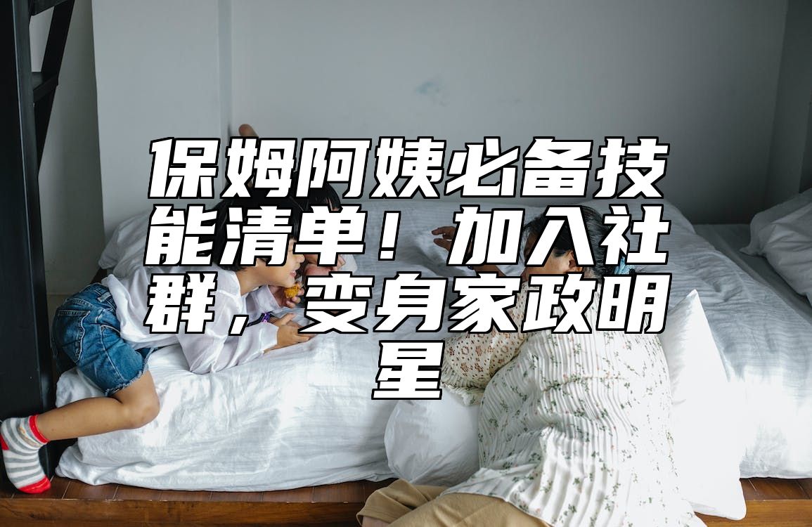 保姆阿姨必备技能清单！加入社群，变身家政明星 
