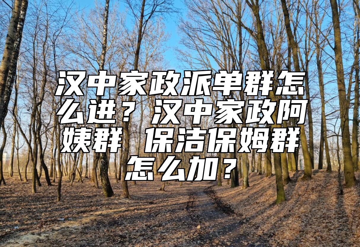汉中家政派单群怎么进？汉中家政阿姨群 保洁保姆群怎么加？