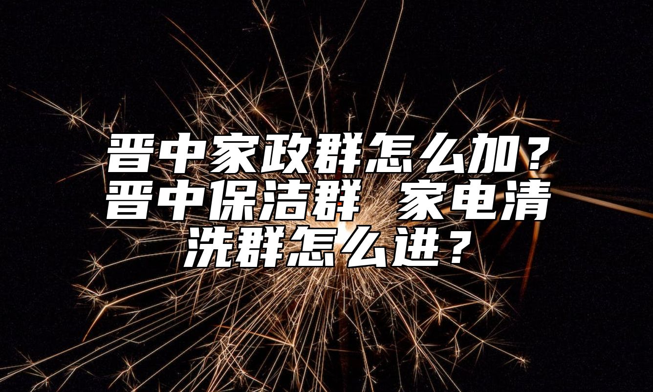 晋中家政群怎么加？晋中保洁群 家电清洗群怎么进？ 