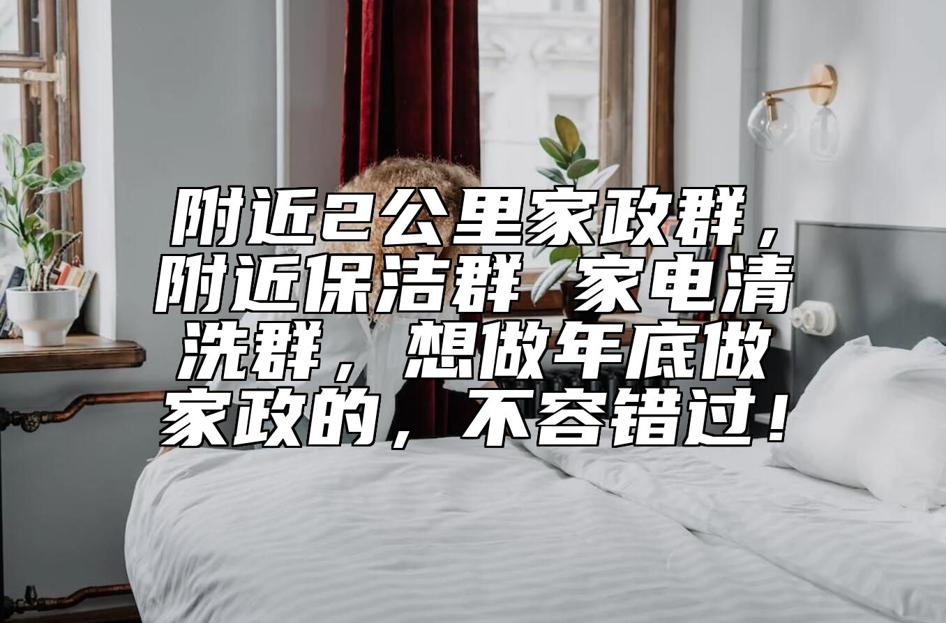 附近2公里家政群，附近保洁群 家电清洗群，想做年底做家政的，不容错过！