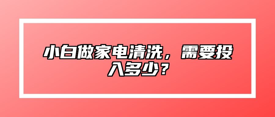 小白做家电清洗，需要投入多少？
