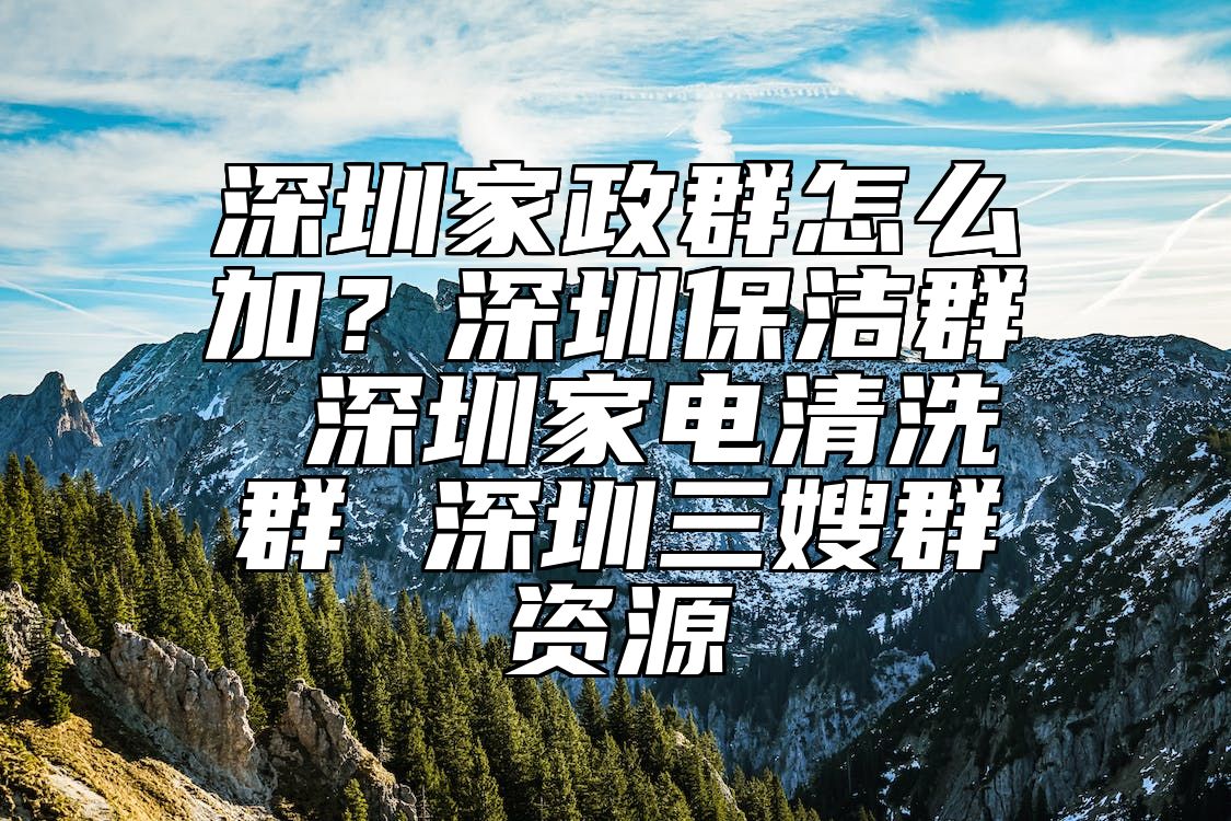 深圳家政群怎么加？深圳保洁群 深圳家电清洗群 深圳三嫂群资源 