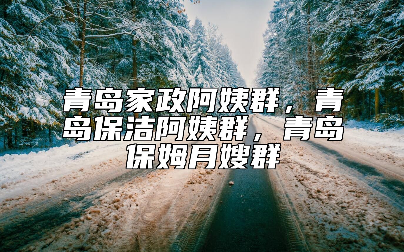 青岛家政阿姨群，青岛保洁阿姨群，青岛保姆月嫂群