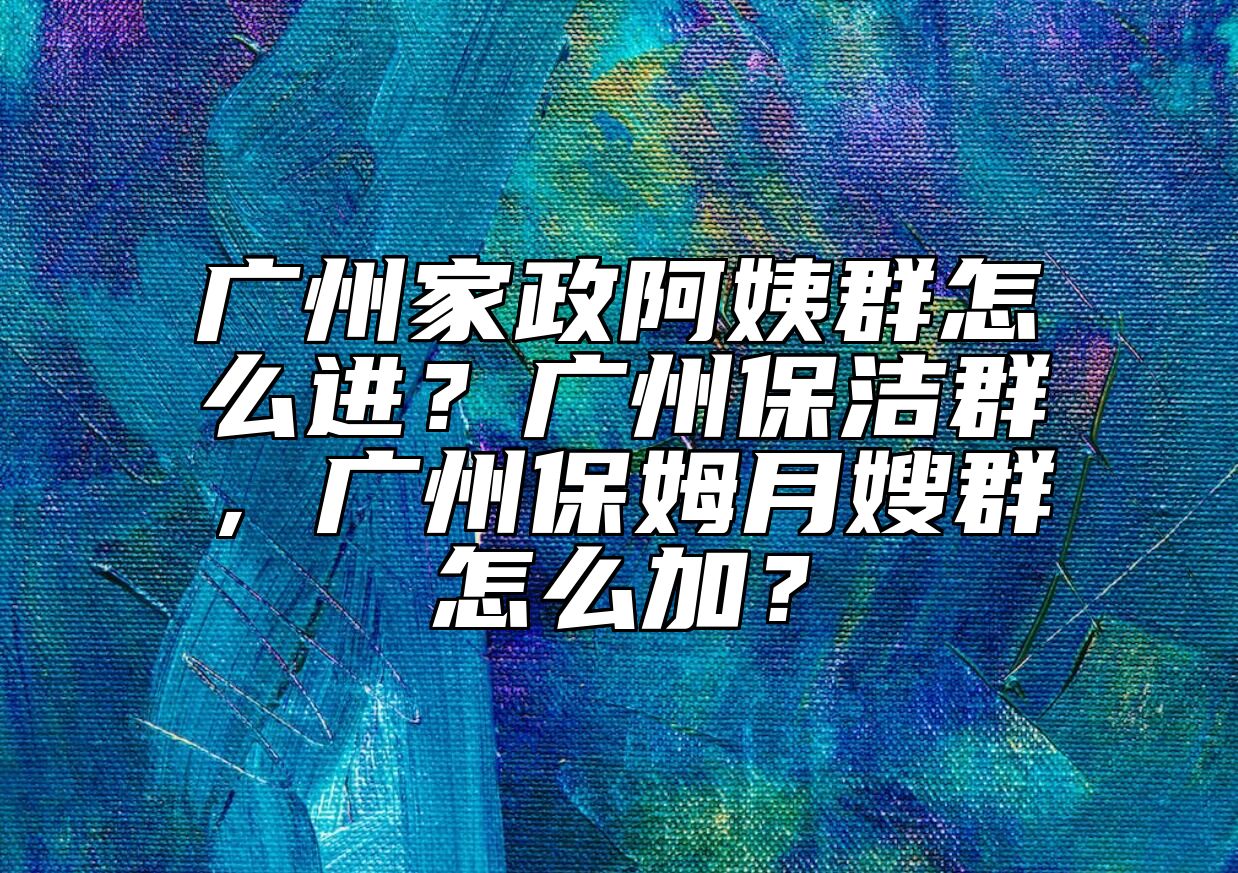 广州家政阿姨群怎么进？广州保洁群，广州保姆月嫂群怎么加？ 
