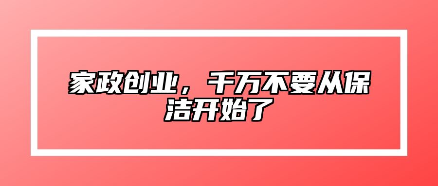 家政创业，千万不要从保洁开始了