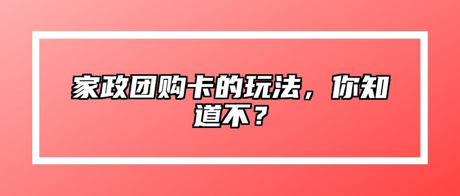 家政团购卡的玩法，你知道不？