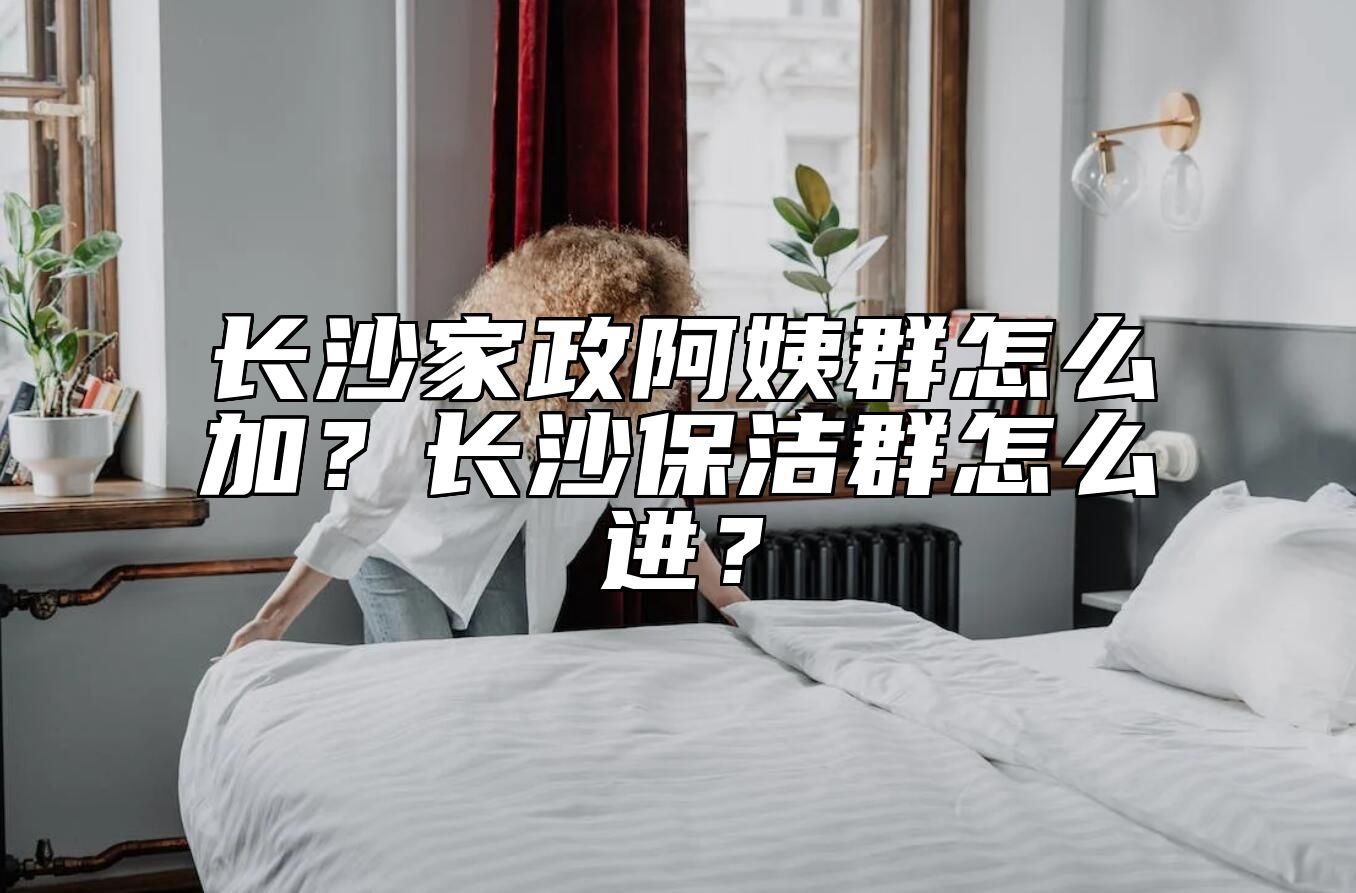 长沙家政阿姨群怎么加？长沙保洁群怎么进？