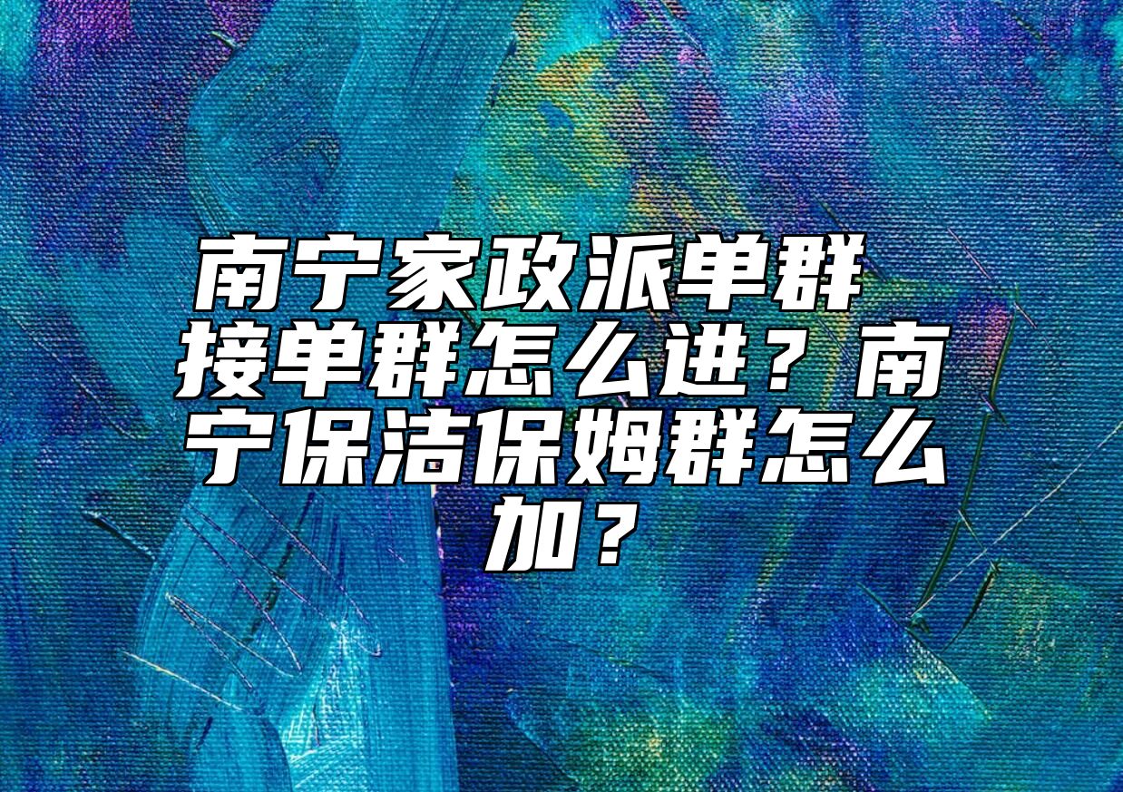 南宁家政派单群 接单群怎么进？南宁保洁保姆群怎么加？