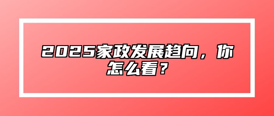 2025家政发展趋向，你怎么看？ 