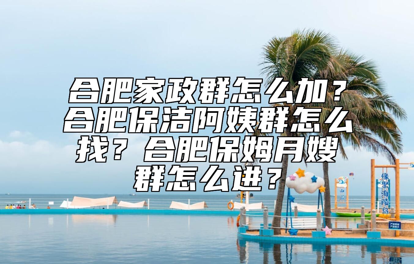 合肥家政群怎么加？合肥保洁阿姨群怎么找？合肥保姆月嫂群怎么进？