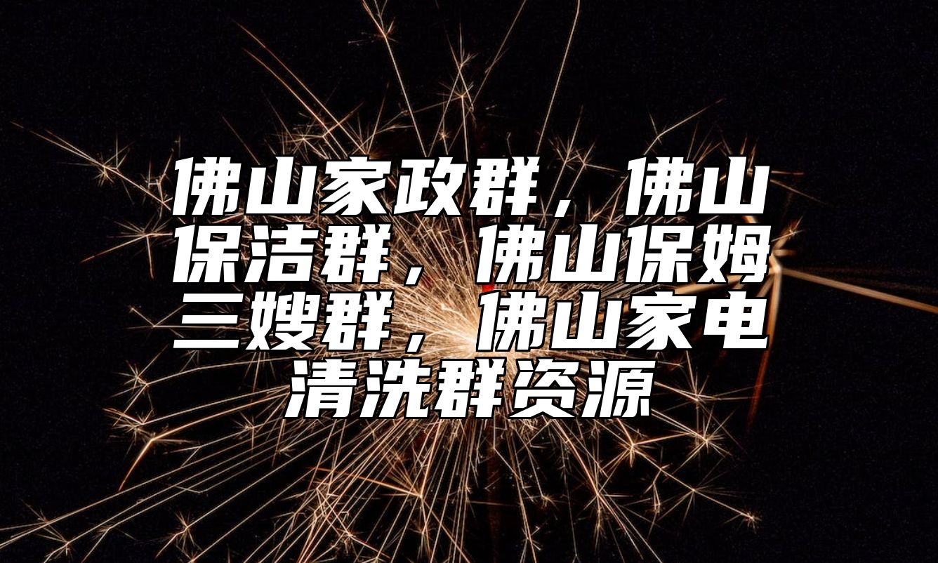 佛山家政群，佛山保洁群，佛山保姆三嫂群，佛山家电清洗群资源