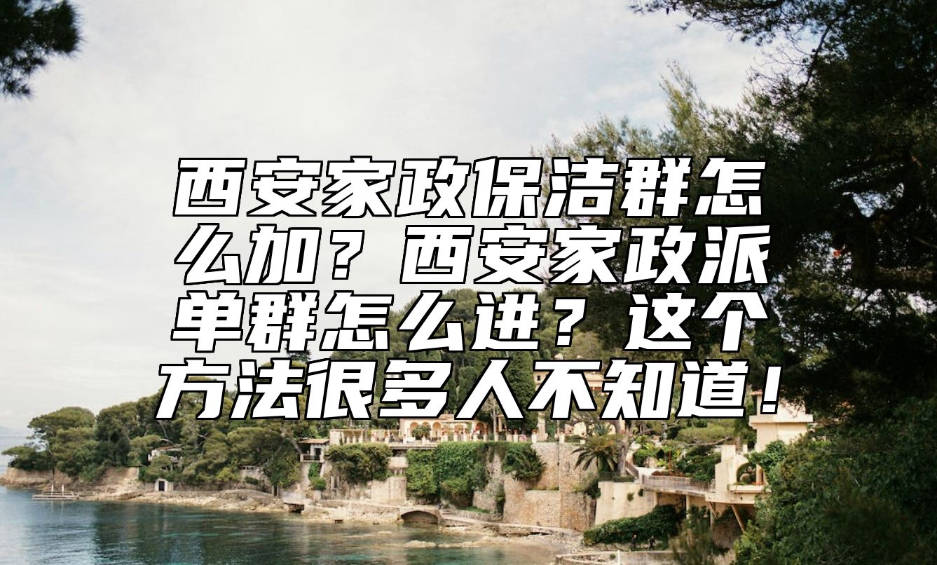 西安家政保洁群怎么加？西安家政派单群怎么进？这个方法很多人不知道！