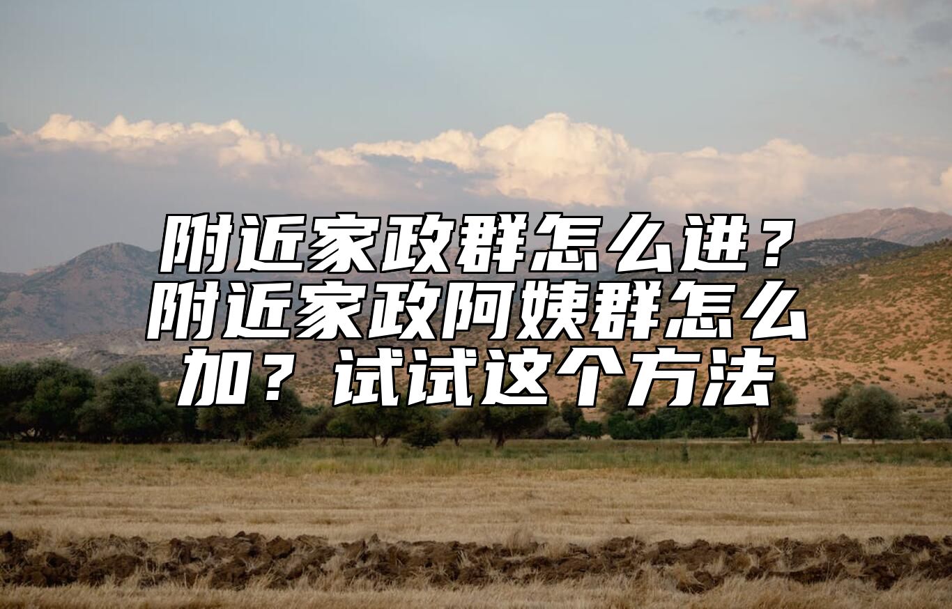附近家政群怎么进？附近家政阿姨群怎么加？试试这个方法