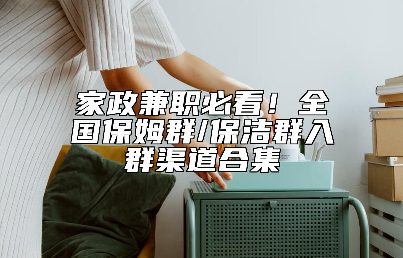 家政兼职必看！全国保姆群/保洁群入群渠道合集