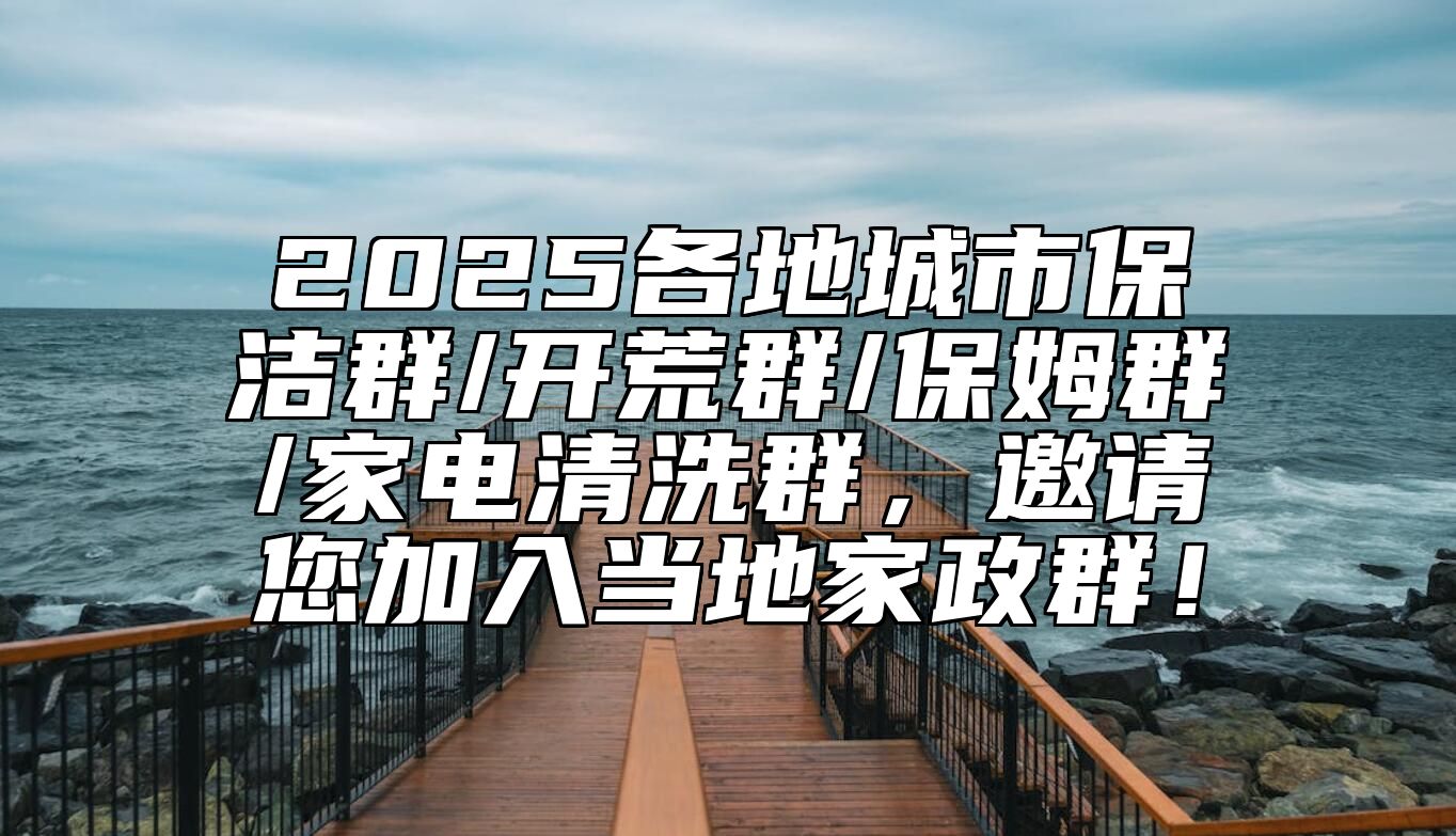 2025各地城市保洁群/开荒群/保姆群/家电清洗群，邀请您加入当地家政群！